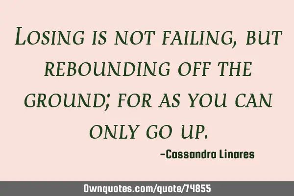 Losing is not failing, but rebounding off the ground; for as you can only go