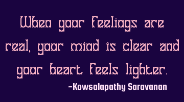 When your feelings are real,your mind is clear and your heart feels lighter.
