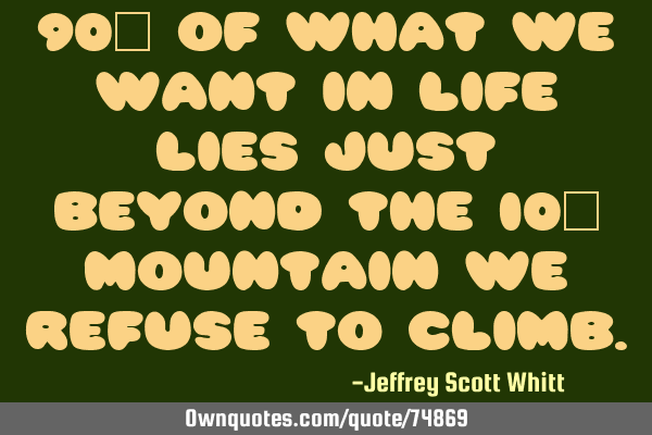 90% of what we want in life lies just beyond the 10% mountain we refuse to