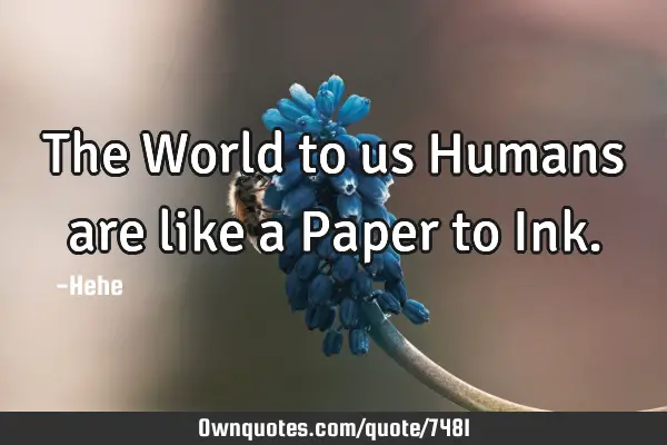The World to us Humans are like a Paper to I
