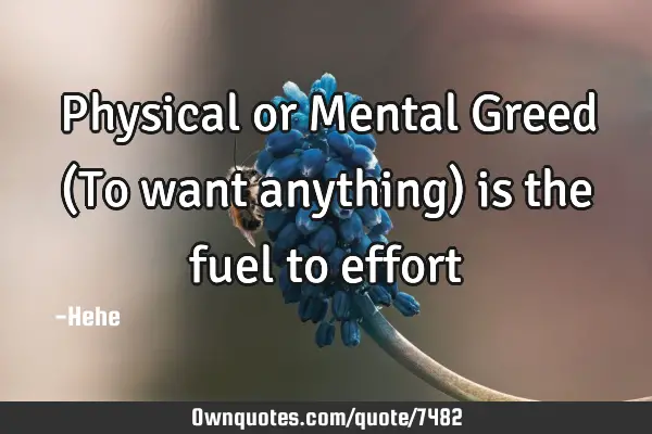 Physical or Mental Greed (To want anything) is the fuel to