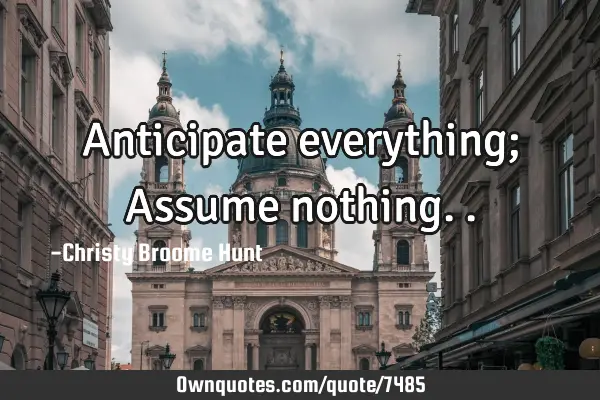 Anticipate everything; Assume