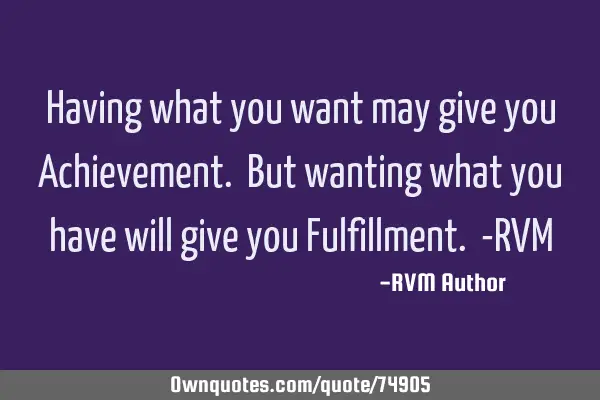 Having what you want may give you Achievement. But wanting what you have will give you Fulfillment.