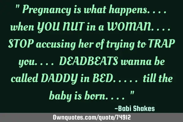 " Pregnancy is what happens.... when YOU NUT in a WOMAN.... STOP accusing her of trying to TRAP