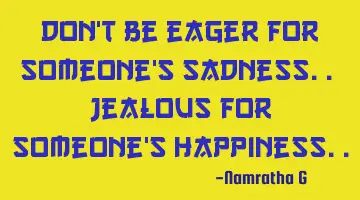 Don't be eager for someone's Sadness.. Jealous for someone's Happiness..