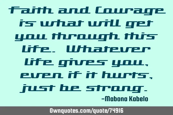 Faith and Courage is what will get you through this life. Whatever life gives you, even if it hurts,
