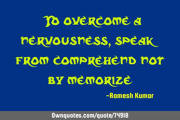 "To overcome a nervousness, speak from comprehend not by memorize"