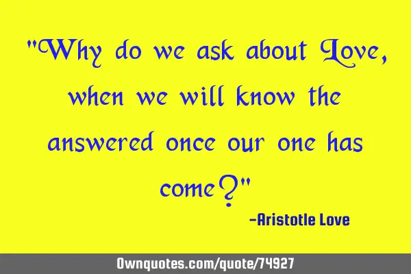 "Why do we ask about Love, when we will know the answered once our one has come?"