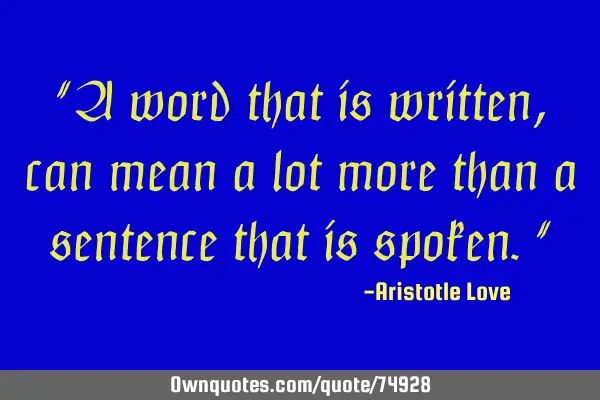"A word that is written, can mean a lot more than a sentence that is spoken."
