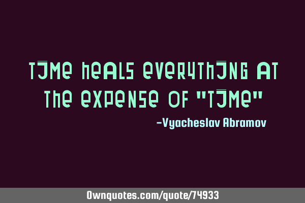 Time heals everything at the expense of "time"