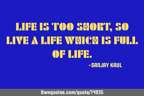 LIFE IS TOO SHORT, SO LIVE A LIFE WHICH IS FULL OF LIFE