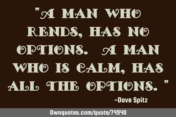 "A man who rends, has no options. A man who is calm, has all the options."