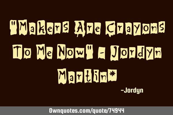 "Makers Are Crayons To Me Now" - Jordyn Martin*