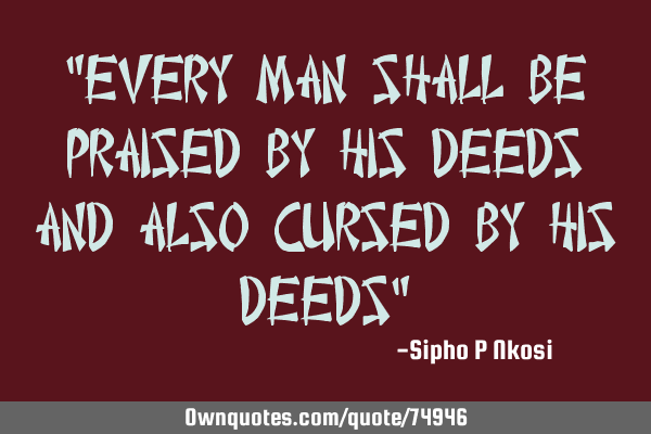 "Every man shall be praised by his deeds and also cursed by his deeds"