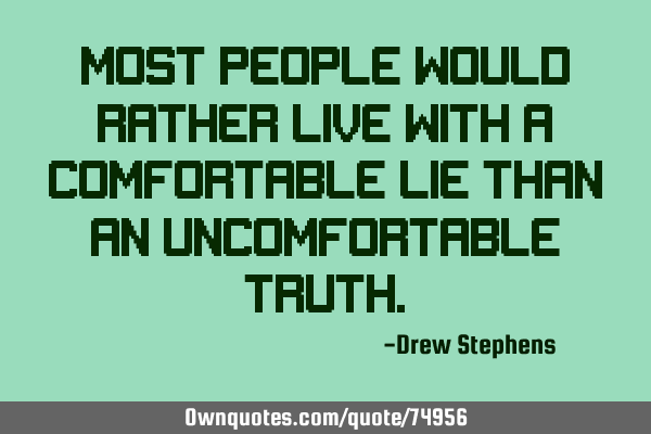 Most people would rather live with a comfortable lie than an uncomfortable