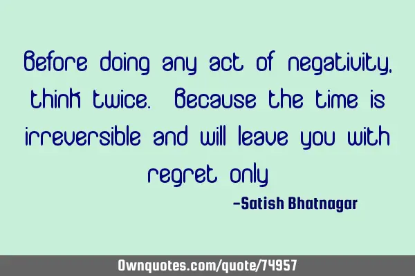 Before doing any act of negativity, think twice. Because the time is irreversible and will leave