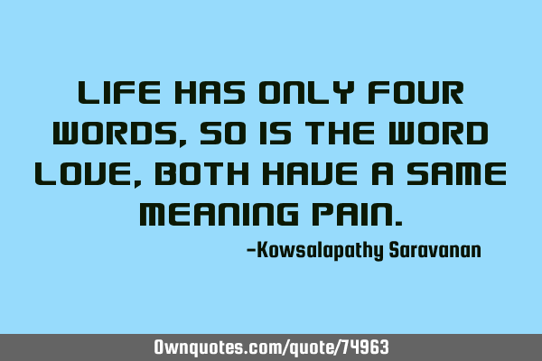 LIFE has only four words , so is the word LOVE, both have a same meaning PAIN