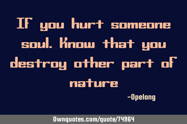 If you hurt someone soul.know that you destroy other part of