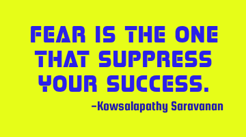 Fear is the one that suppress your success.