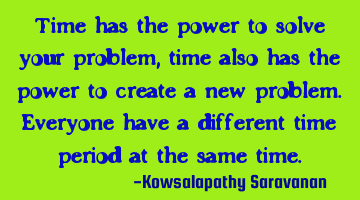 Time has the power to solve your problem,time also has the power to create a new problem.Everyone
