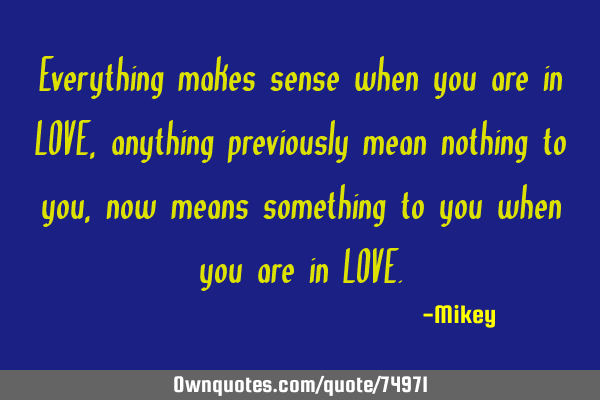 Everything makes sense when you are in LOVE, anything previously mean nothing to you, now means