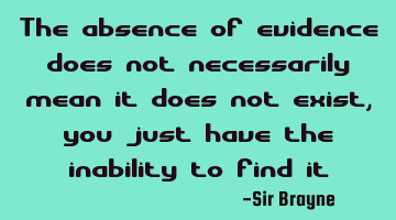 The absence of evidence does not necessarily mean it does not exist, you just have the inability to