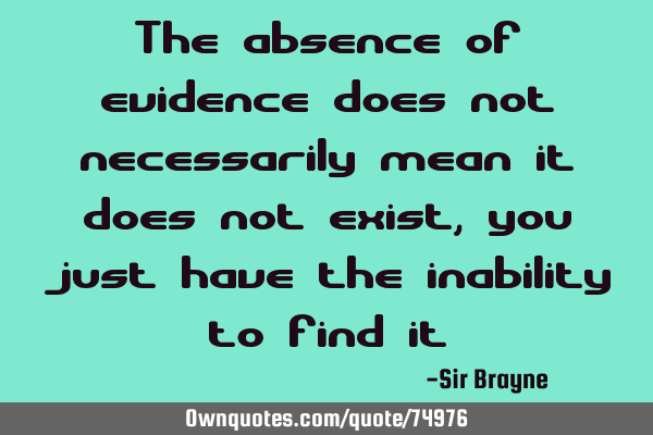 The absence of evidence does not necessarily mean it does not exist, you just have the inability to
