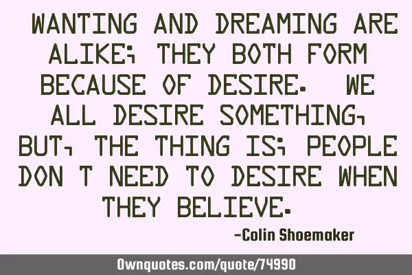 “Wanting and dreaming are alike; they both form because of desire. We all desire something, but,