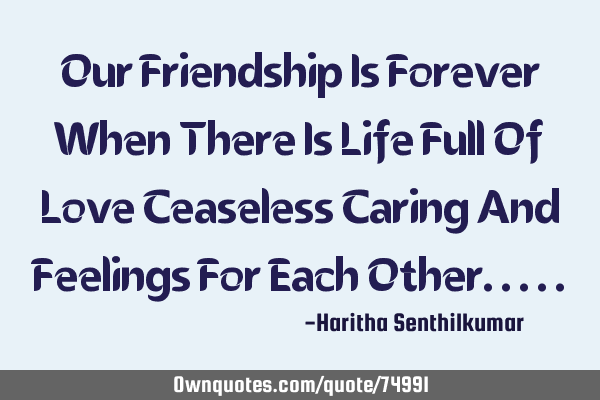 Our Friendship Is Forever When There Is Life Full Of Love Ceaseless Caring And Feelings For Each O