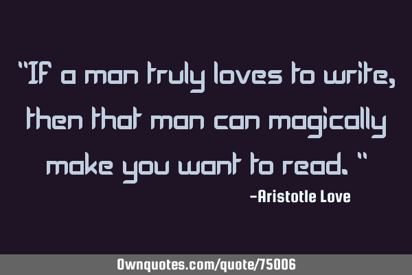"If a man truly loves to write, then that man can magically make you want to read."