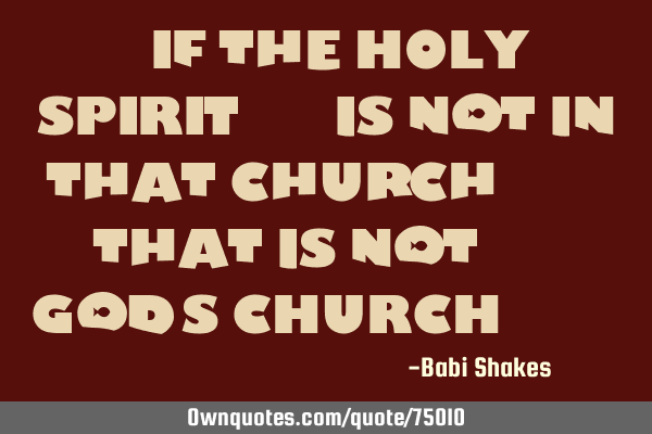 " If the HOLY SPIRIT... is not in that church.... that is not... God