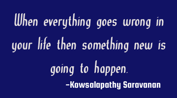 When everything goes wrong in your life then something new is going to happen.