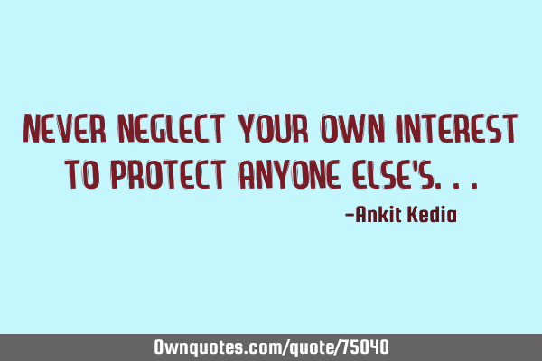 Never neglect your own interest to protect anyone else