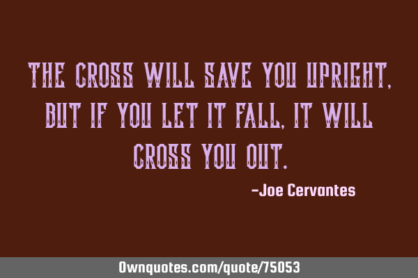 The cross will save you upright, but if you let it fall, it will cross you