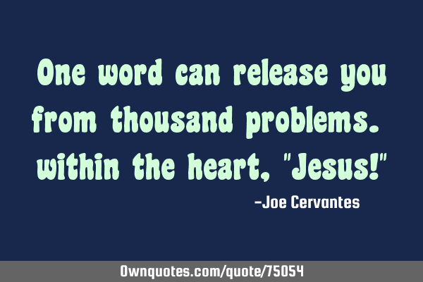 One word can release you from thousand problems. within the heart, "Jesus!"