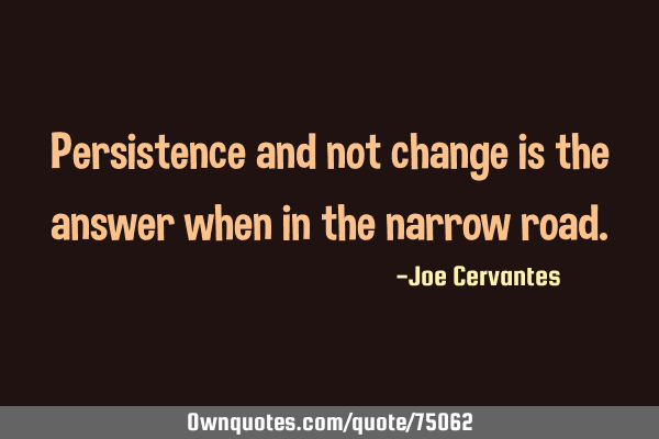 Persistence and not change is the answer when in the narrow