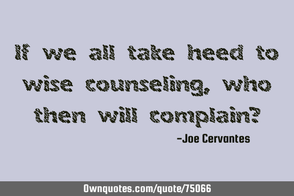 If we all take heed to wise counseling, who then will complain?