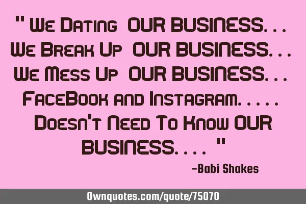 " We Dating  OUR BUSINESS... We Break Up  OUR BUSINESS... We Mess Up  OUR BUSINESS... FaceB