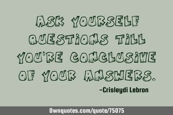 Ask yourself questions till you