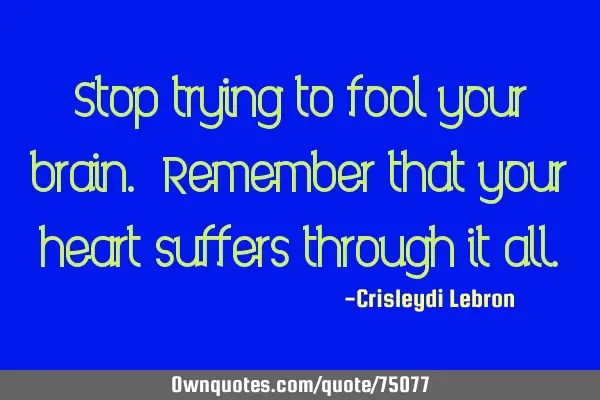 Stop trying to fool your brain. Remember that your heart suffers through it