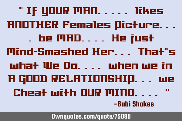 " If YOUR MAN..... likes ANOTHER Females Picture.... be MAD.... He just Mind-Smashed Her... That