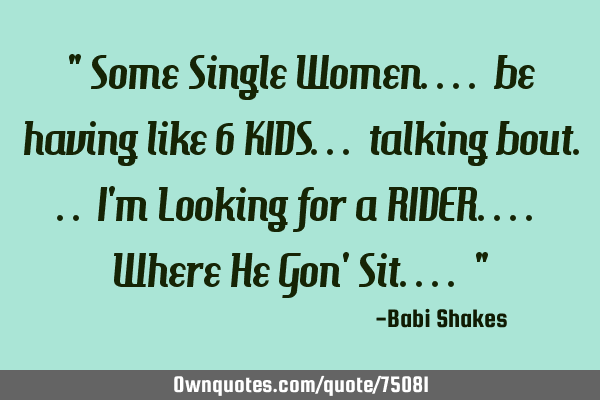 " Some Single Women.... be having like 6 KIDS... talking bout... I