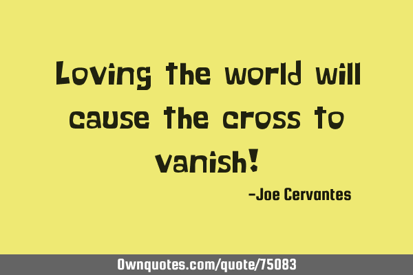 Loving the world will cause the cross to vanish!