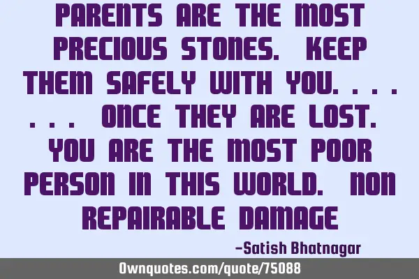 PARENTS ARE THE MOST PRECIOUS STONES. KEEP THEM SAFELY WITH YOU....... ONCE THEY ARE LOST. YOU ARE T