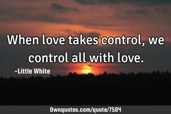 When love takes control , we control all with