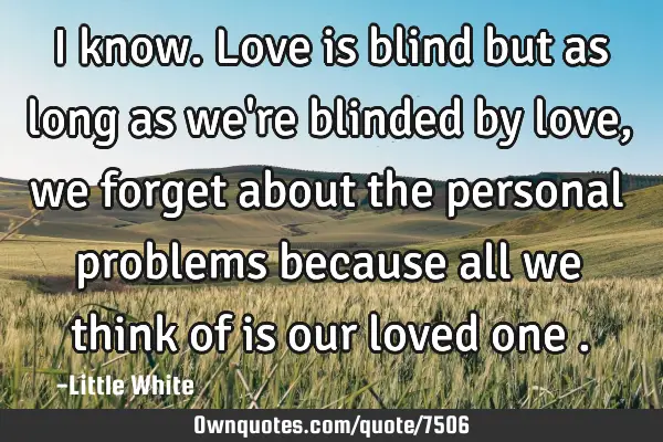 I know.Love is blind but as long as we