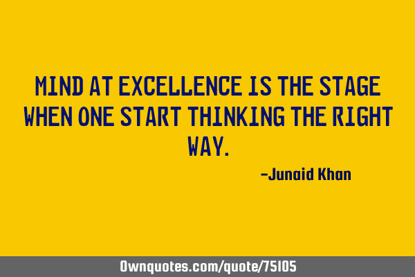 Mind at excellence is the stage when one start thinking the right