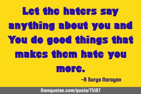 Let the haters say anything about you and You do good things that makes them hate you