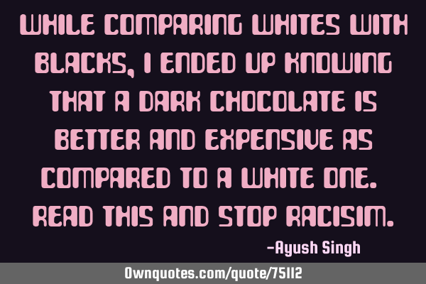While comparing Whites with blacks, I ended up knowing that a Dark chocolate is better and