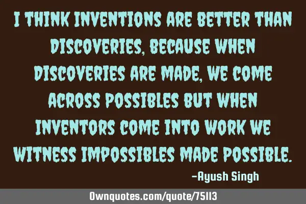 I think Inventions are better than Discoveries, because when Discoveries are made, we come across P